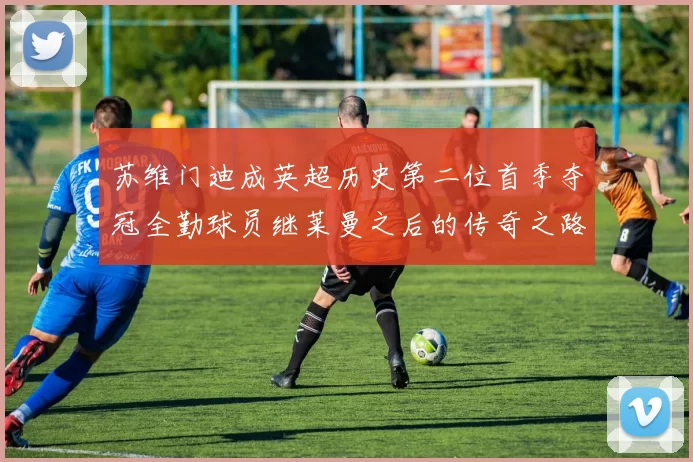 苏维门迪成英超历史第二位首季夺冠全勤球员继莱曼之后的传奇之路