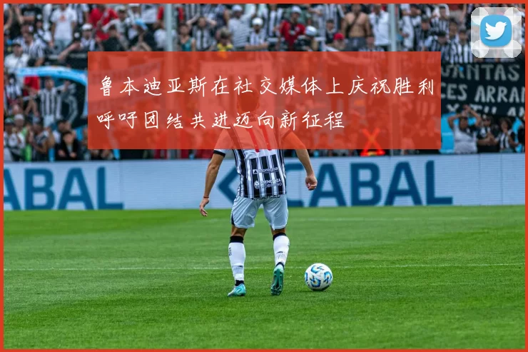 鲁本迪亚斯在社交媒体上庆祝胜利呼吁团结共进迈向新征程