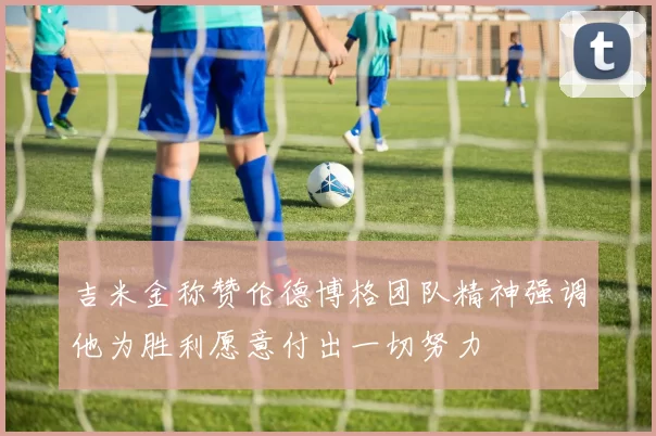 吉米金称赞伦德博格团队精神强调他为胜利愿意付出一切努力