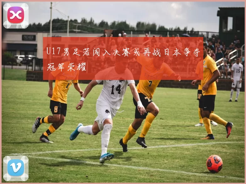 U17男足若闯入决赛或再战日本争夺冠军荣耀