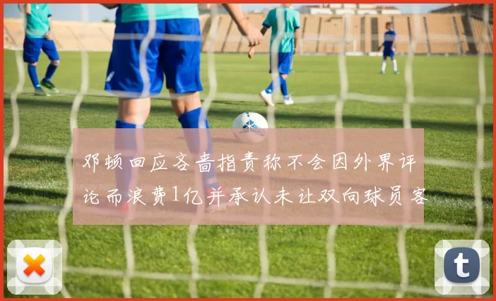 邓顿回应吝啬指责称不会因外界评论而浪费1亿并承认未让双向球员客场是失误