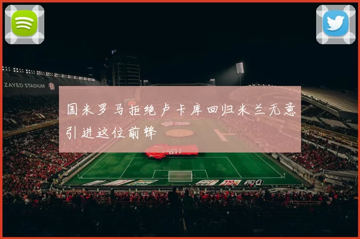 国米罗马拒绝卢卡库回归米兰无意引进这位前锋