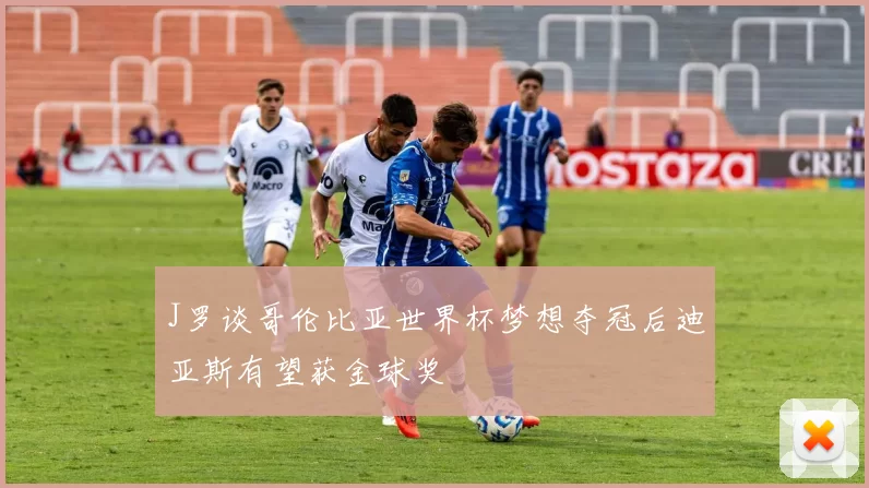 J罗谈哥伦比亚世界杯梦想夺冠后迪亚斯有望获金球奖