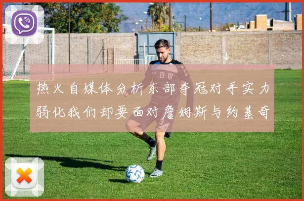 热火自媒体分析东部夺冠对手实力弱化我们却要面对詹姆斯与约基奇的挑战