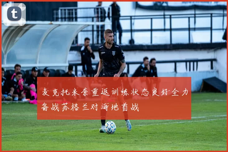 麦克托米奈重返训练状态良好全力备战苏格兰对海地首战
