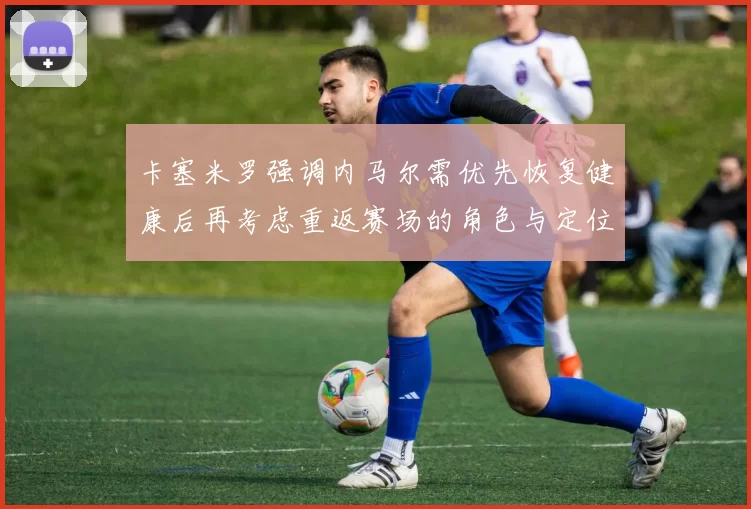 卡塞米罗强调内马尔需优先恢复健康后再考虑重返赛场的角色与定位
