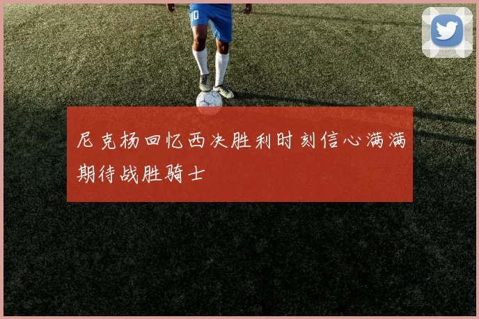 尼克杨回忆西决胜利时刻信心满满期待战胜骑士