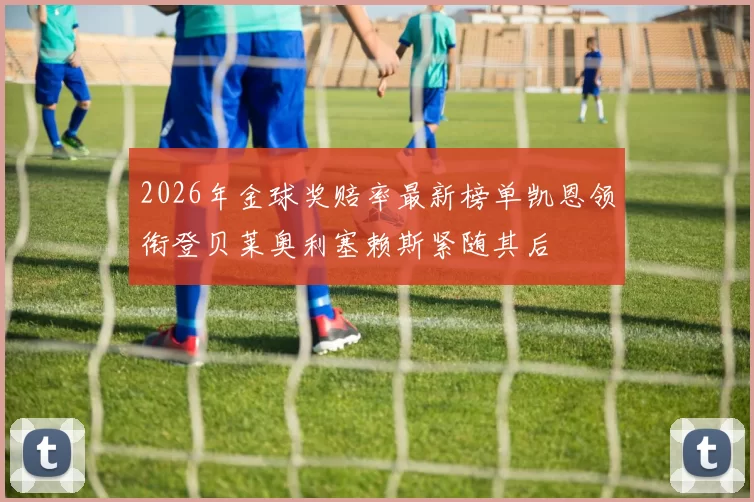 2026年金球奖赔率最新榜单凯恩领衔登贝莱奥利塞赖斯紧随其后