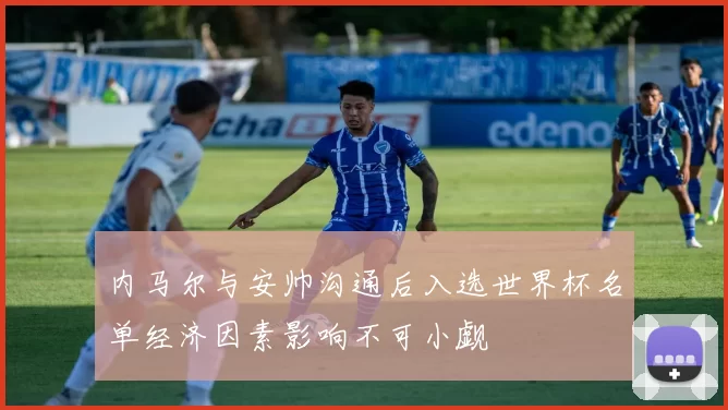 内马尔与安帅沟通后入选世界杯名单经济因素影响不可小觑