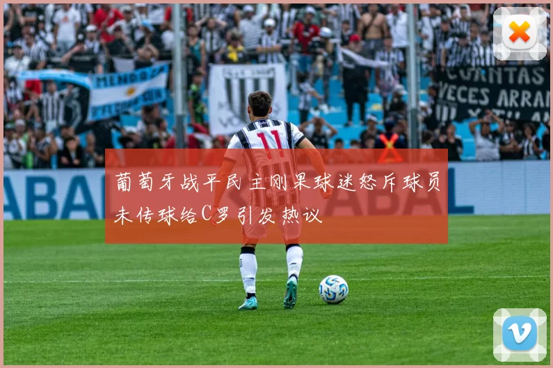 葡萄牙战平民主刚果球迷怒斥球员未传球给C罗引发热议
