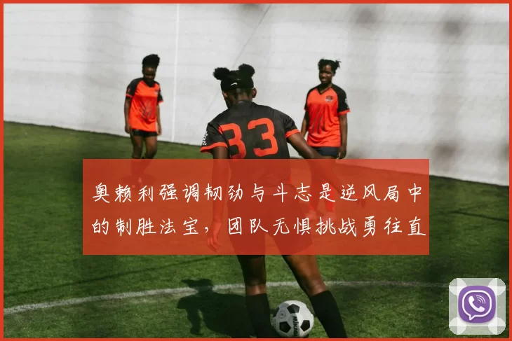 奥赖利强调韧劲与斗志是逆风局中的制胜法宝，团队无惧挑战勇往直前