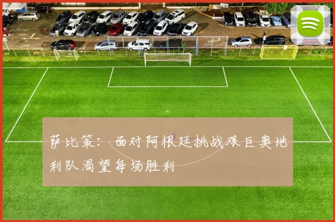 萨比策：面对阿根廷挑战艰巨奥地利队渴望每场胜利