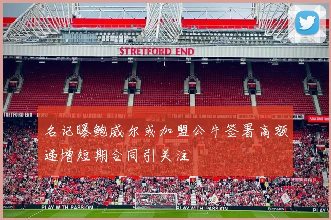 名记曝鲍威尔或加盟公牛签署高额递增短期合同引关注