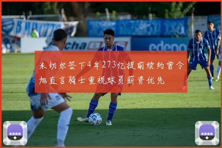 米切尔签下4年273亿提前续约曾令旭直言骑士重视球员薪资优先