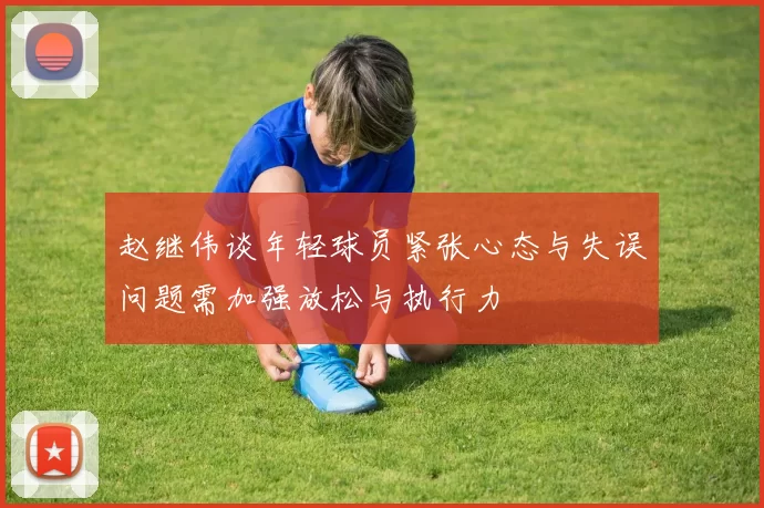 赵继伟谈年轻球员紧张心态与失误问题需加强放松与执行力