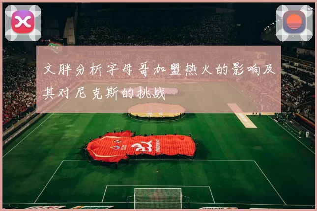 文胖分析字母哥加盟热火的影响及其对尼克斯的挑战