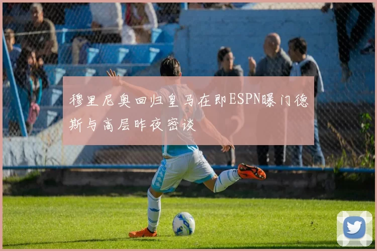 穆里尼奥回归皇马在即ESPN曝门德斯与高层昨夜密谈