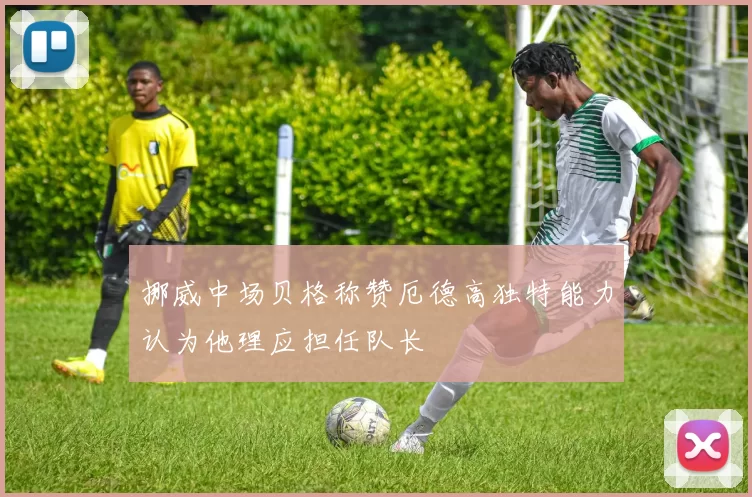 挪威中场贝格称赞厄德高独特能力认为他理应担任队长